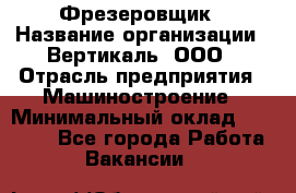 Фрезеровщик › Название организации ­ Вертикаль, ООО › Отрасль предприятия ­ Машиностроение › Минимальный оклад ­ 55 000 - Все города Работа » Вакансии   